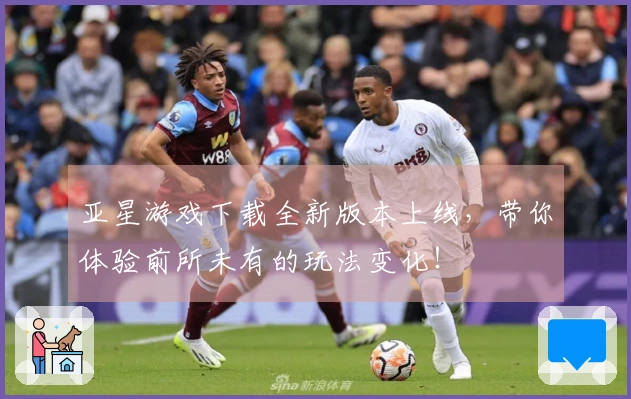 亚星游戏下载全新版本上线，带你体验前所未有的玩法变化！