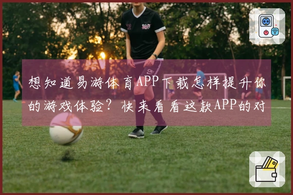 想知道易游体育APP下载怎样提升你的游戏体验？快来看看这款APP的对比测评！