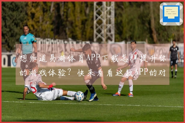 想知道易游体育APP下载怎样提升你的游戏体验？快来看看这款APP的对比测评！