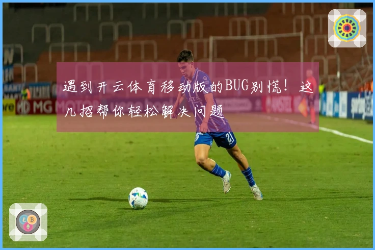 遇到开云体育移动版的BUG别慌！这几招帮你轻松解决问题