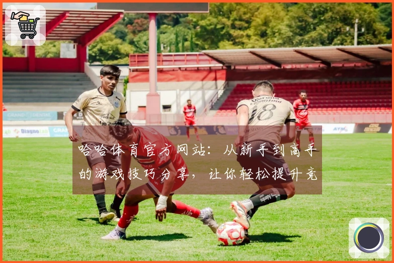 哈哈体育官方网站：从新手到高手的游戏技巧分享，让你轻松提升竞技水平