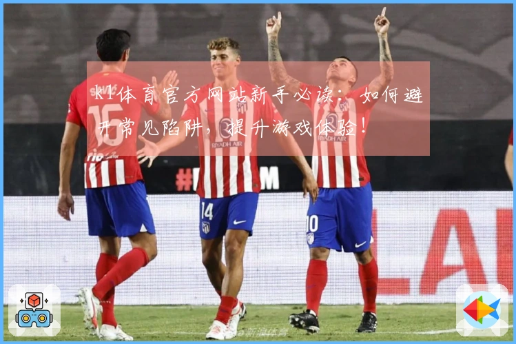 k1体育官方网站新手必读：如何避开常见陷阱，提升游戏体验！