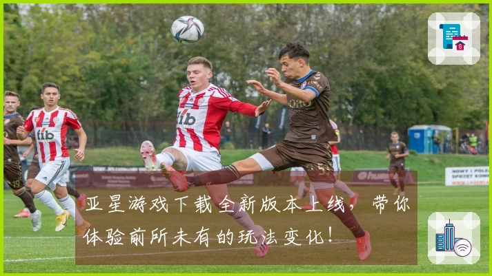 亚星游戏下载全新版本上线，带你体验前所未有的玩法变化！