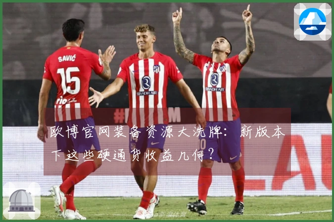 欧博官网装备资源大洗牌：新版本下这些硬通货收益几何？