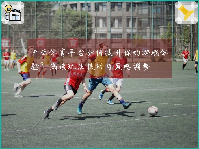 开云体育平台如何提升你的游戏体验？浅谈玩法技巧与策略调整