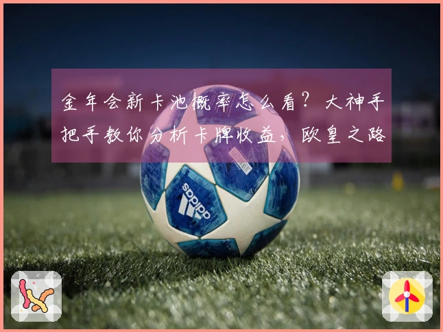 金年会新卡池概率怎么看？大神手把手教你分析卡牌收益，欧皇之路从此开启