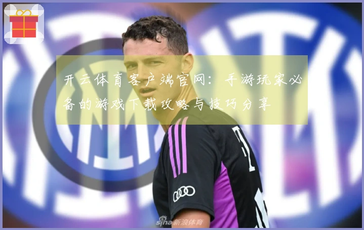 开云体育客户端官网：手游玩家必备的游戏下载攻略与技巧分享
