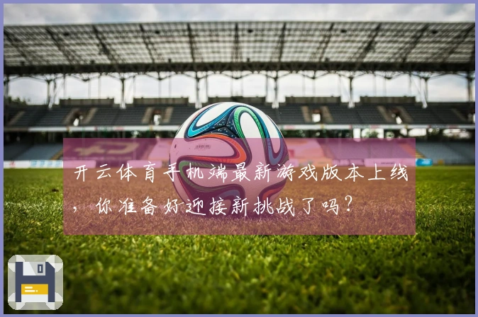 开云体育手机端最新游戏版本上线，你准备好迎接新挑战了吗？