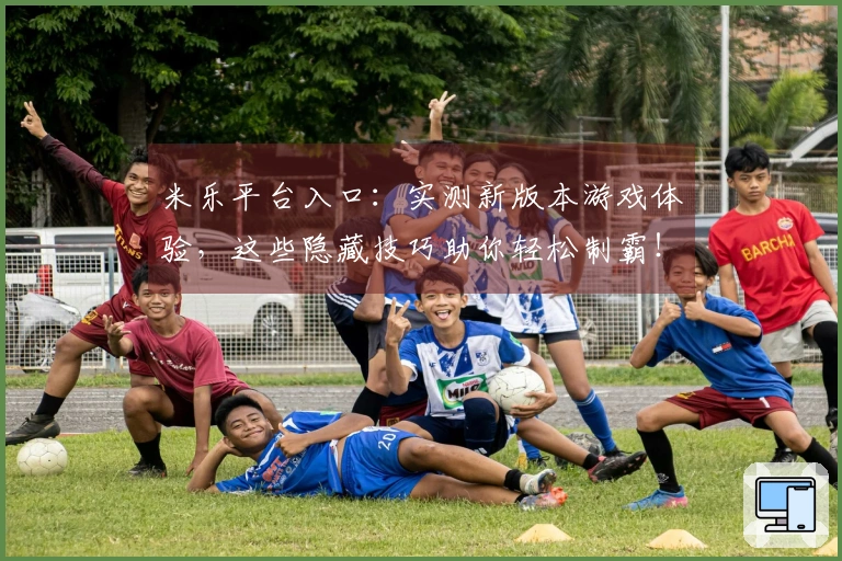 米乐平台入口：实测新版本游戏体验，这些隐藏技巧助你轻松制霸！