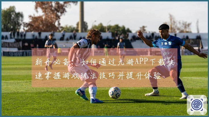 新手必备：如何通过九游APP下载快速掌握游戏玩法技巧并提升体验
