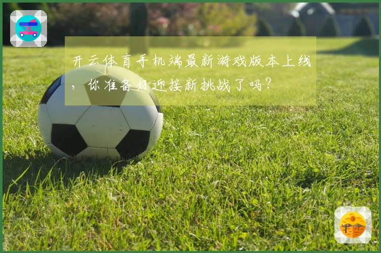 开云体育手机端最新游戏版本上线，你准备好迎接新挑战了吗？
