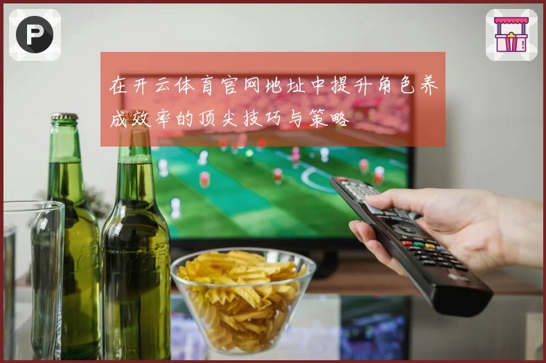 在开云体育官网地址中提升角色养成效率的顶尖技巧与策略