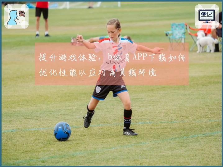 提升游戏体验，b体育APP下载如何优化性能以应对高负载环境