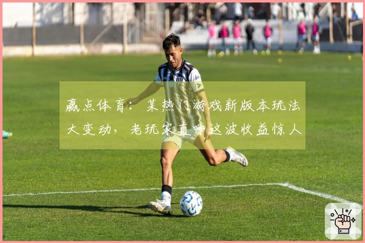 赢点体育：某热门游戏新版本玩法大变动，老玩家直呼这波收益惊人，你跟上了吗？