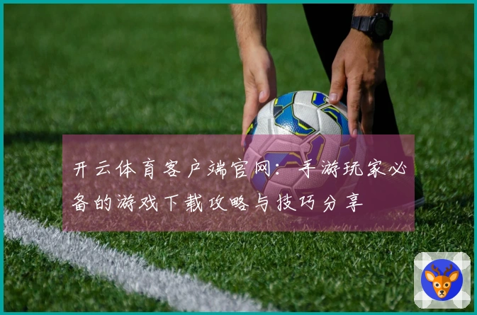开云体育客户端官网：手游玩家必备的游戏下载攻略与技巧分享