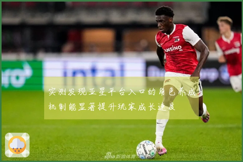 实测发现亚星平台入口的角色养成机制能显著提升玩家成长速度