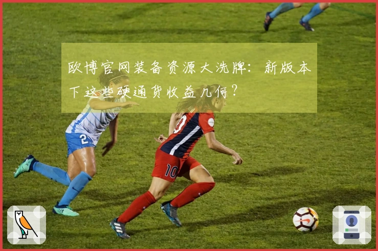 欧博官网装备资源大洗牌：新版本下这些硬通货收益几何？