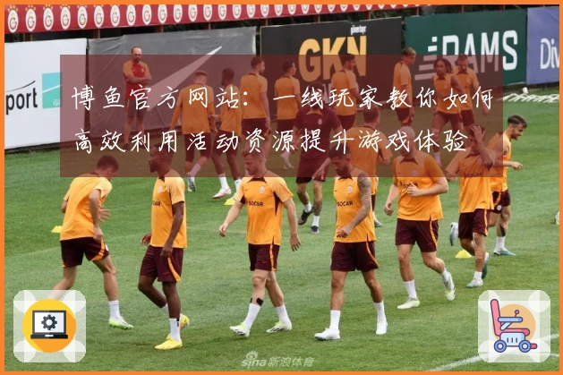 博鱼官方网站：一线玩家教你如何高效利用活动资源提升游戏体验