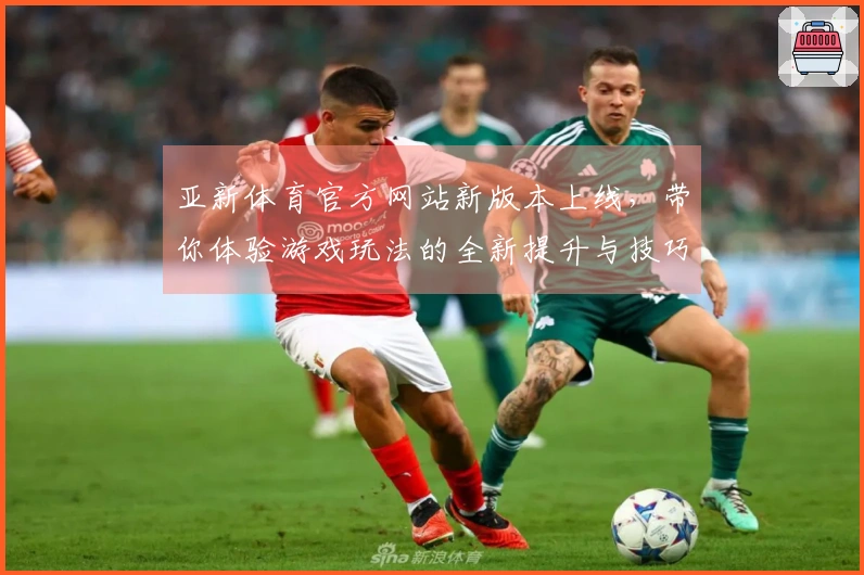 亚新体育官方网站新版本上线，带你体验游戏玩法的全新提升与技巧分享