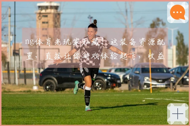 ng体育老玩家私藏！这装备资源配置，直接让你游戏体验起飞，收益翻倍！