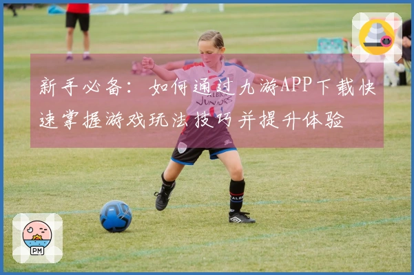 新手必备：如何通过九游APP下载快速掌握游戏玩法技巧并提升体验