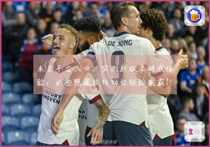 米乐平台入口：实测新版本游戏体验，这些隐藏技巧助你轻松制霸！
