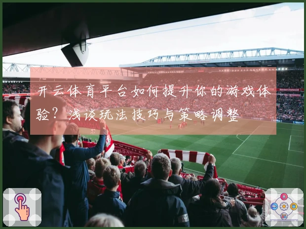 开云体育平台如何提升你的游戏体验？浅谈玩法技巧与策略调整