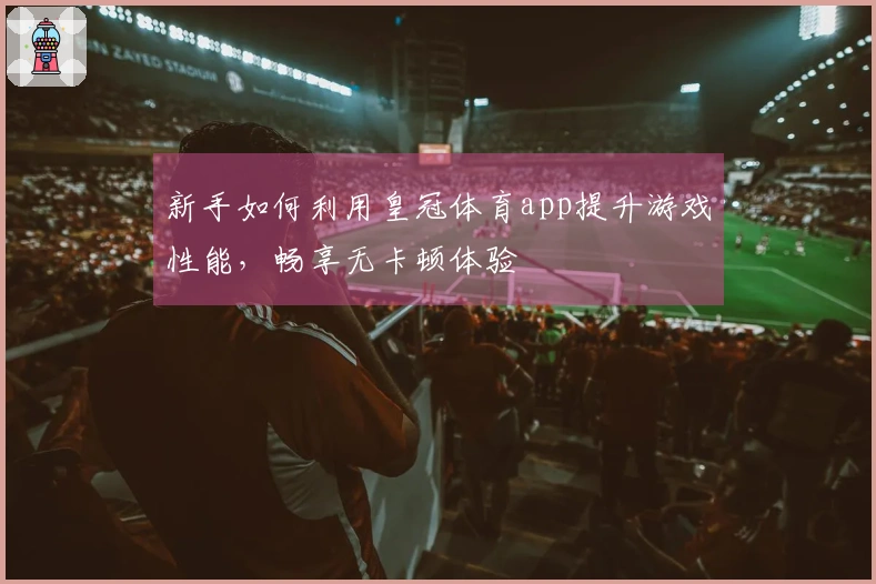 新手如何利用皇冠体育app提升游戏性能，畅享无卡顿体验
