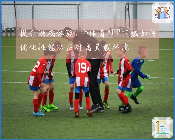 提升游戏体验，b体育APP下载如何优化性能以应对高负载环境