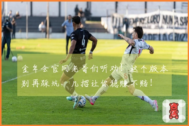 金年会官网老哥们听劝！这个版本别再踩坑，几招让你稳赚不赔！