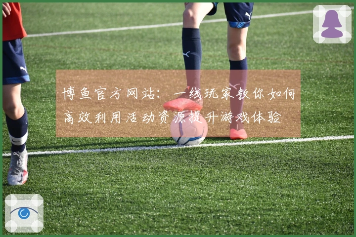 博鱼官方网站：一线玩家教你如何高效利用活动资源提升游戏体验