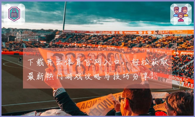 下载开云体育官网入口，轻松获取最新热门游戏攻略与技巧分享！